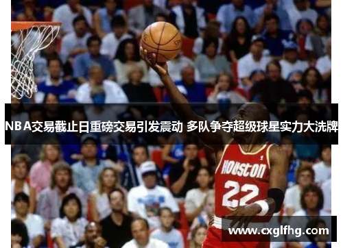 NBA交易截止日重磅交易引发震动 多队争夺超级球星实力大洗牌